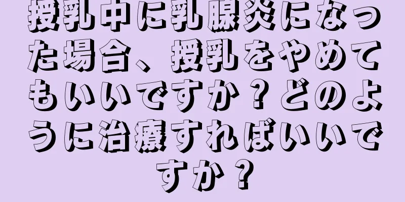 授乳中に乳腺炎になった場合、授乳をやめてもいいですか？どのように治療すればいいですか？