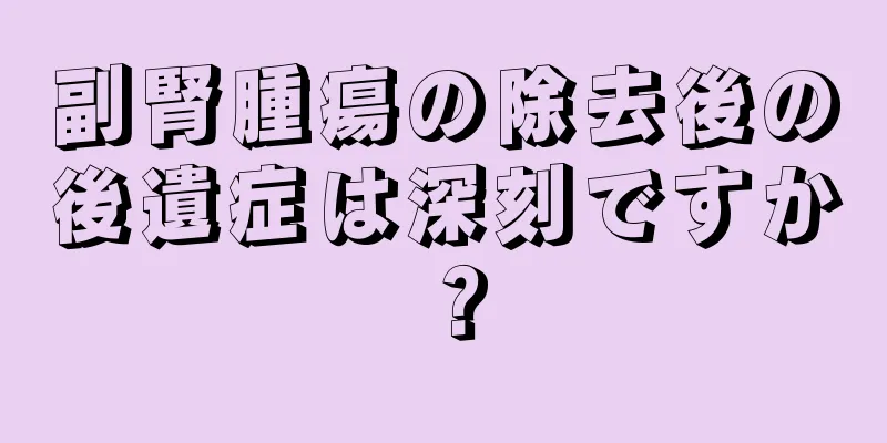 副腎腫瘍の除去後の後遺症は深刻ですか？