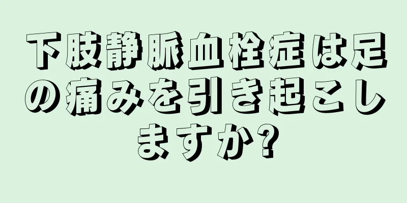下肢静脈血栓症は足の痛みを引き起こしますか?