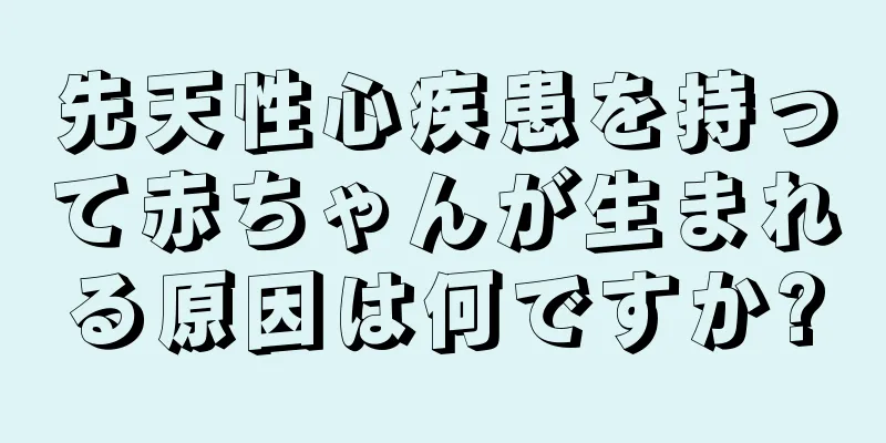 先天性心疾患を持って赤ちゃんが生まれる原因は何ですか?