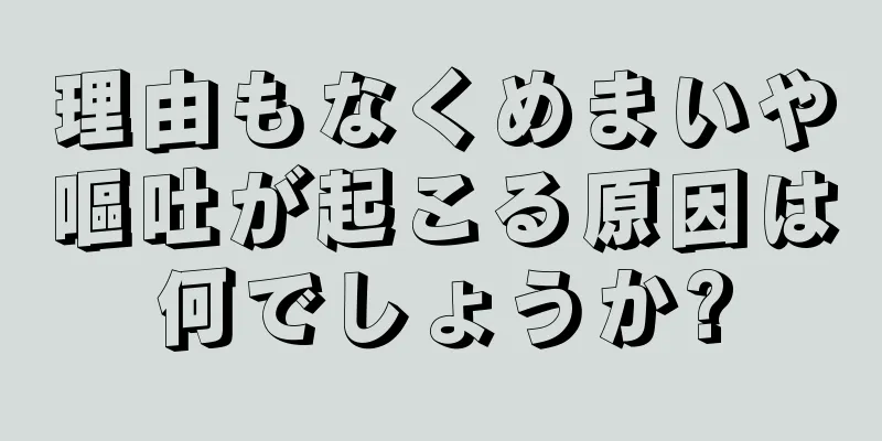 理由もなくめまいや嘔吐が起こる原因は何でしょうか?