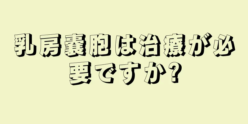 乳房嚢胞は治療が必要ですか?