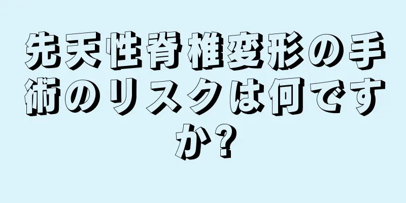 先天性脊椎変形の手術のリスクは何ですか?