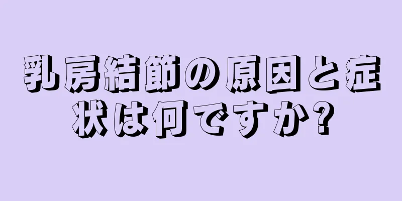 乳房結節の原因と症状は何ですか?