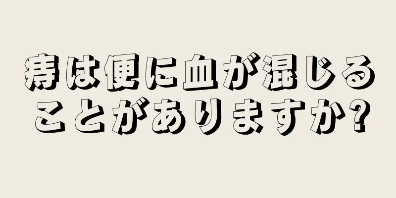 痔は便に血が混じることがありますか?