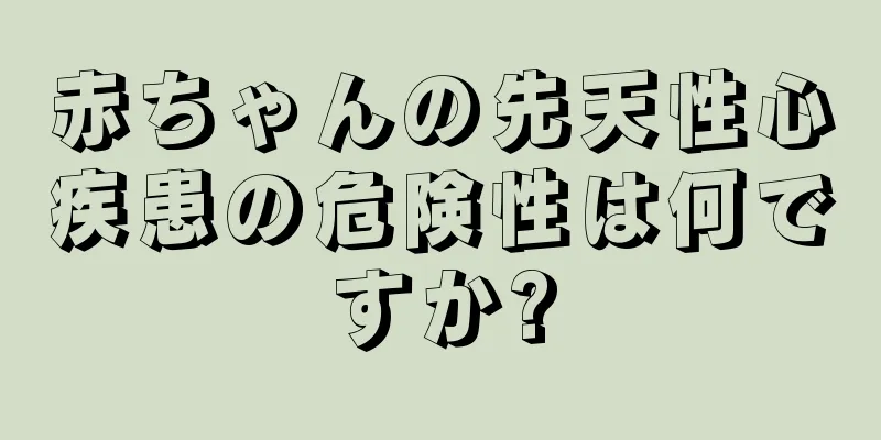 赤ちゃんの先天性心疾患の危険性は何ですか?