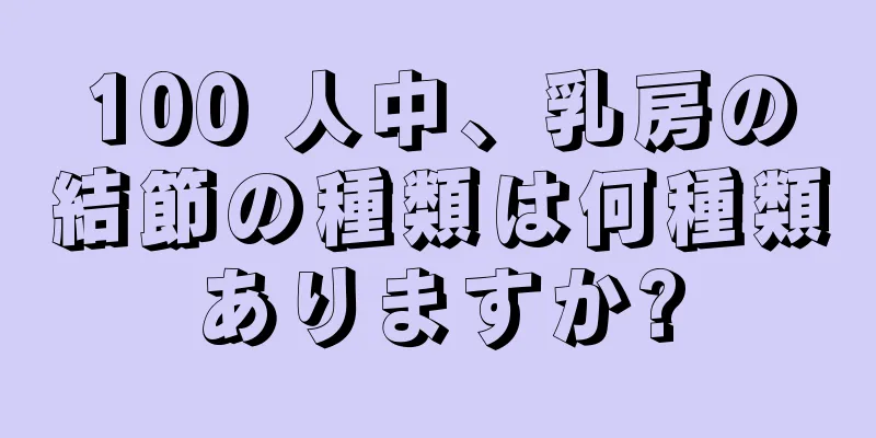 100 人中、乳房の結節の種類は何種類ありますか?