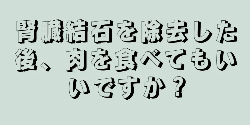 腎臓結石を除去した後、肉を食べてもいいですか？