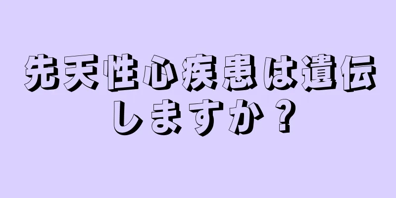 先天性心疾患は遺伝しますか？