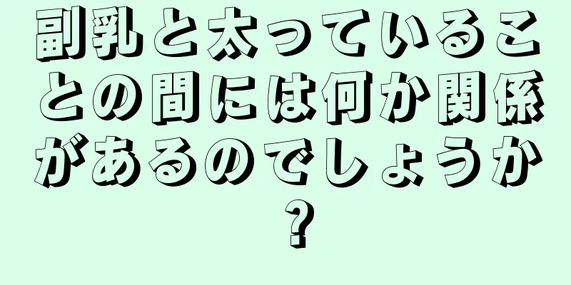 副乳と太っていることの間には何か関係があるのでしょうか？