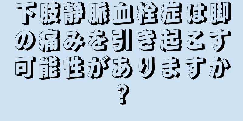 下肢静脈血栓症は脚の痛みを引き起こす可能性がありますか?