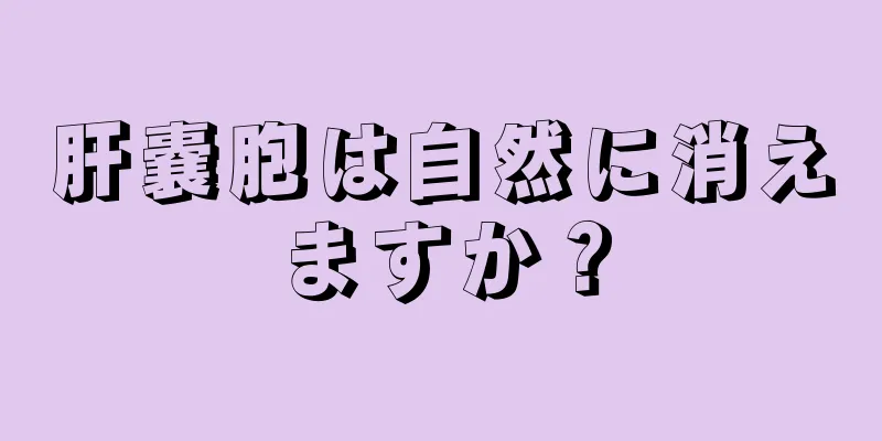 肝嚢胞は自然に消えますか？