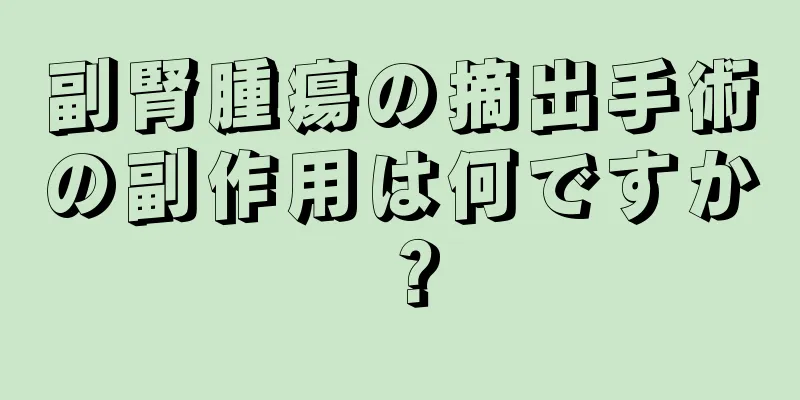 副腎腫瘍の摘出手術の副作用は何ですか？