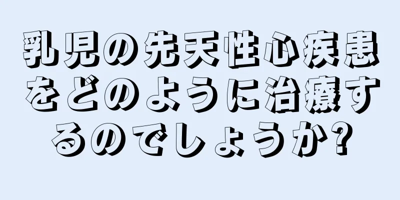 乳児の先天性心疾患をどのように治療するのでしょうか?