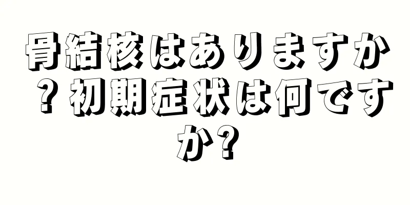 骨結核はありますか？初期症状は何ですか?