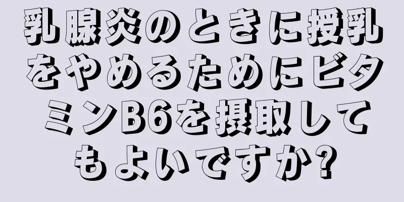 乳腺炎のときに授乳をやめるためにビタミンB6を摂取してもよいですか?