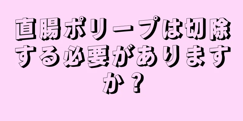 直腸ポリープは切除する必要がありますか？