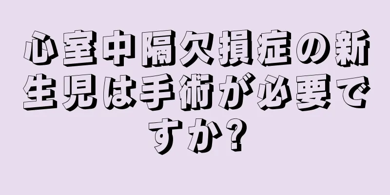 心室中隔欠損症の新生児は手術が必要ですか?