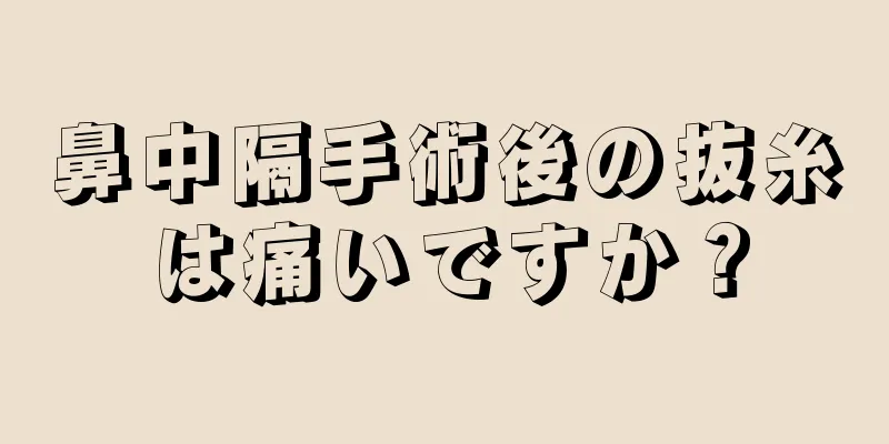 鼻中隔手術後の抜糸は痛いですか？