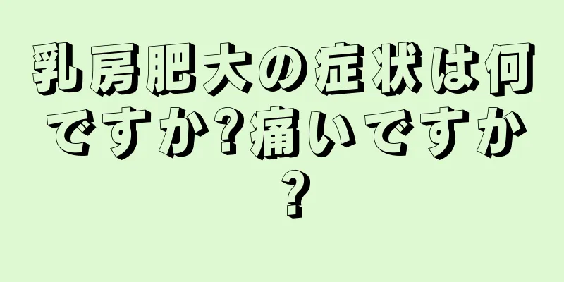 乳房肥大の症状は何ですか?痛いですか？