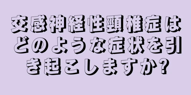 交感神経性頸椎症はどのような症状を引き起こしますか?