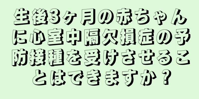生後3ヶ月の赤ちゃんに心室中隔欠損症の予防接種を受けさせることはできますか？