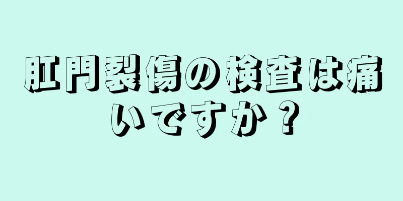 肛門裂傷の検査は痛いですか？