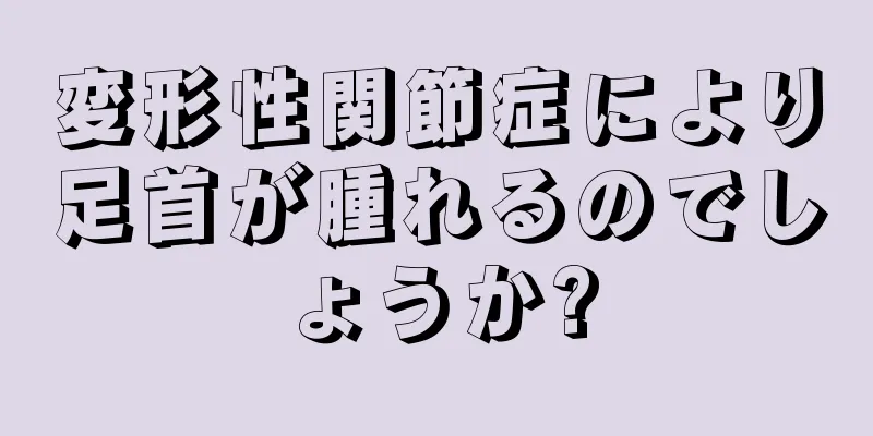 変形性関節症により足首が腫れるのでしょうか?