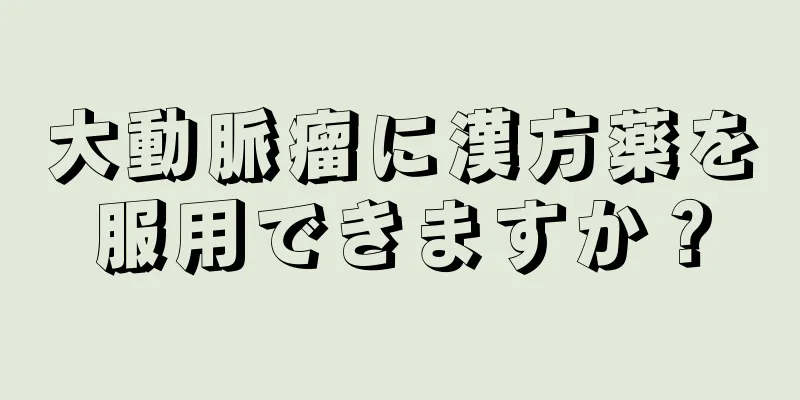 大動脈瘤に漢方薬を服用できますか？