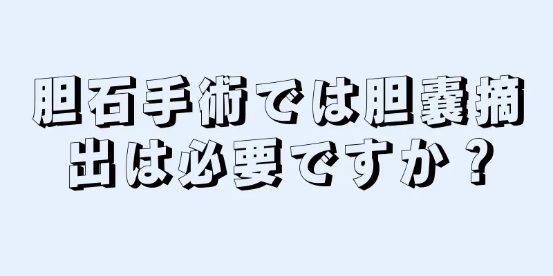 胆石手術では胆嚢摘出は必要ですか？