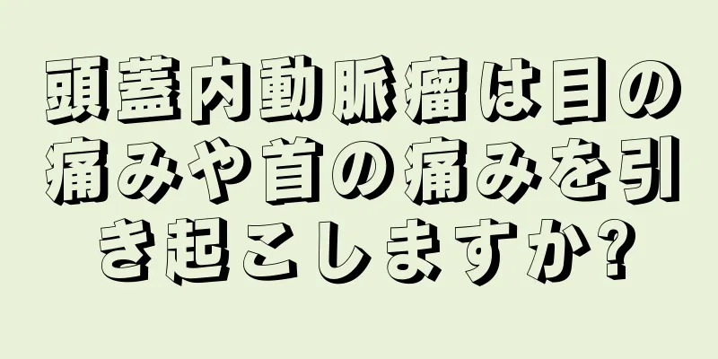 頭蓋内動脈瘤は目の痛みや首の痛みを引き起こしますか?