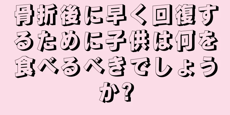 骨折後に早く回復するために子供は何を食べるべきでしょうか?