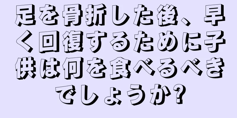足を骨折した後、早く回復するために子供は何を食べるべきでしょうか?