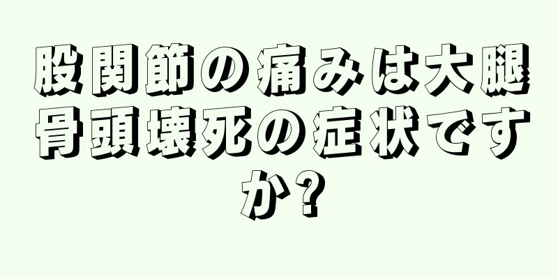股関節の痛みは大腿骨頭壊死の症状ですか?