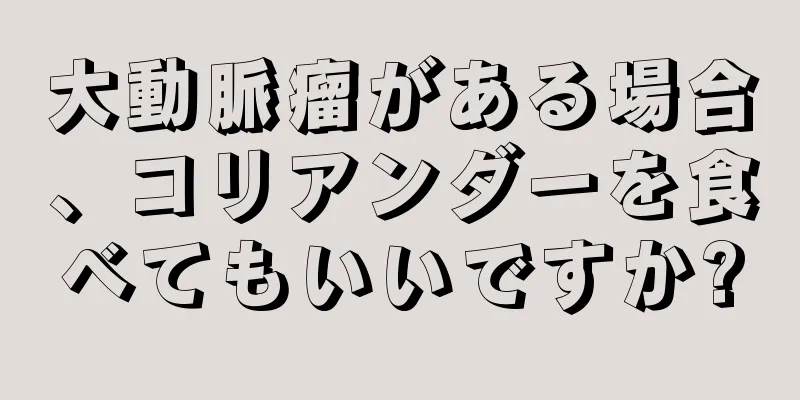 大動脈瘤がある場合、コリアンダーを食べてもいいですか?