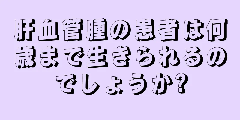 肝血管腫の患者は何歳まで生きられるのでしょうか?