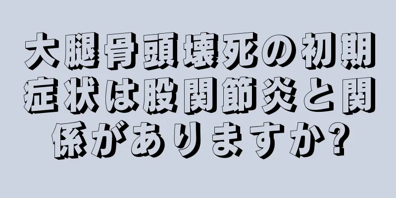 大腿骨頭壊死の初期症状は股関節炎と関係がありますか?