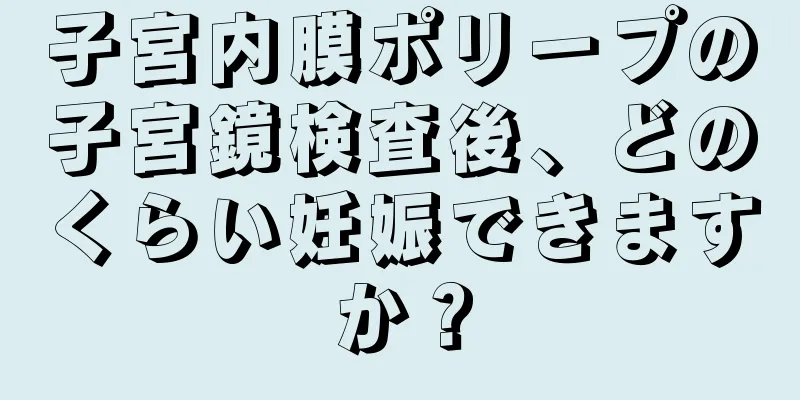 子宮内膜ポリープの子宮鏡検査後、どのくらい妊娠できますか？