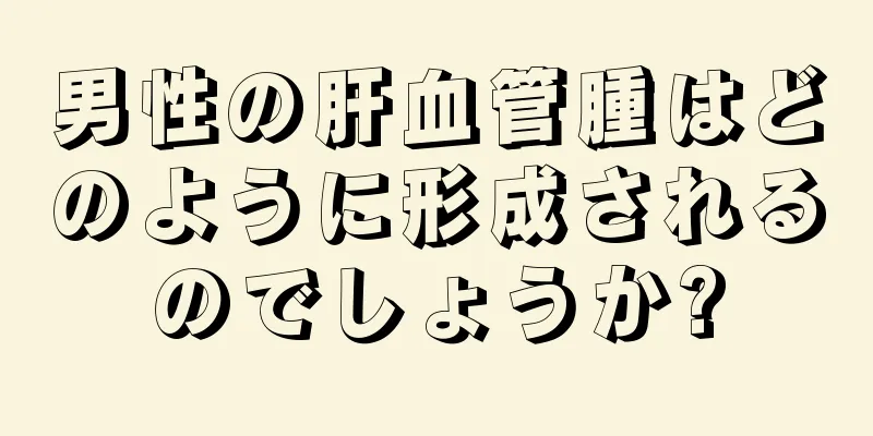 男性の肝血管腫はどのように形成されるのでしょうか?