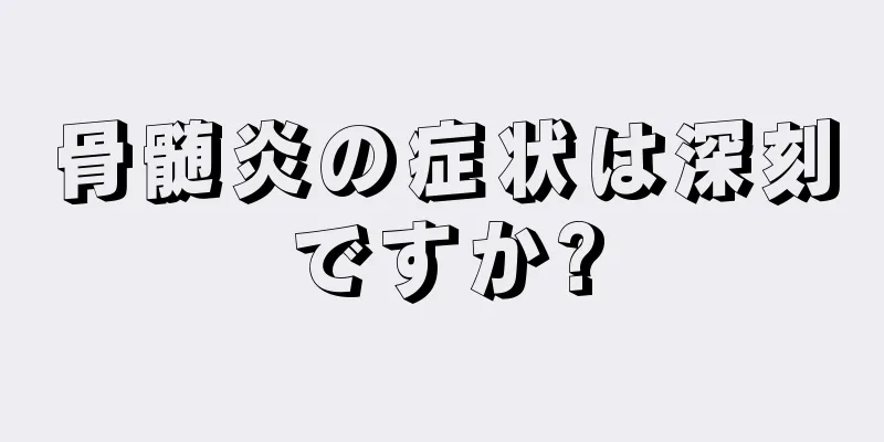 骨髄炎の症状は深刻ですか?