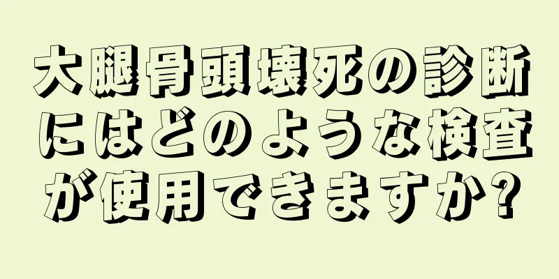 大腿骨頭壊死の診断にはどのような検査が使用できますか?