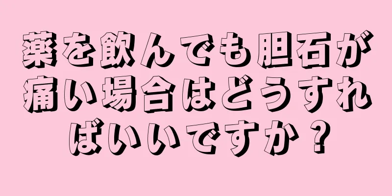 薬を飲んでも胆石が痛い場合はどうすればいいですか？