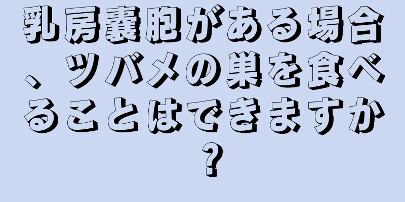乳房嚢胞がある場合、ツバメの巣を食べることはできますか？