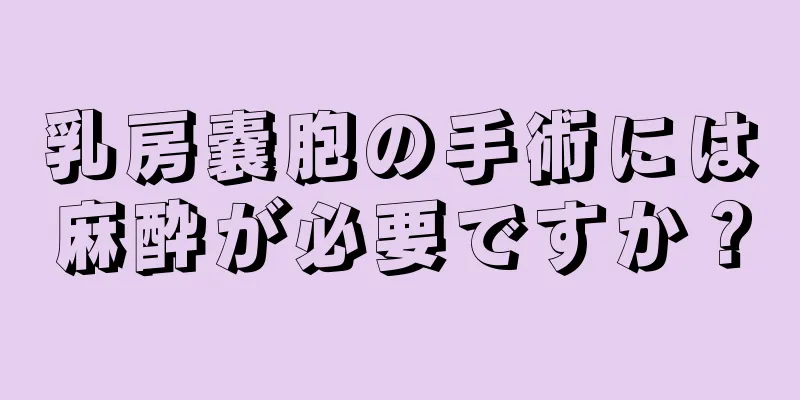 乳房嚢胞の手術には麻酔が必要ですか？