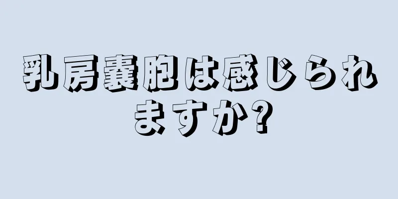乳房嚢胞は感じられますか?