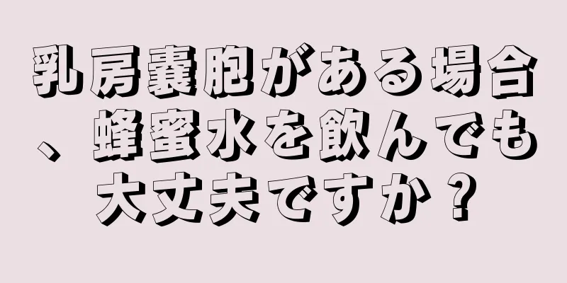 乳房嚢胞がある場合、蜂蜜水を飲んでも大丈夫ですか？