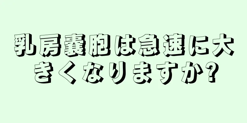 乳房嚢胞は急速に大きくなりますか?