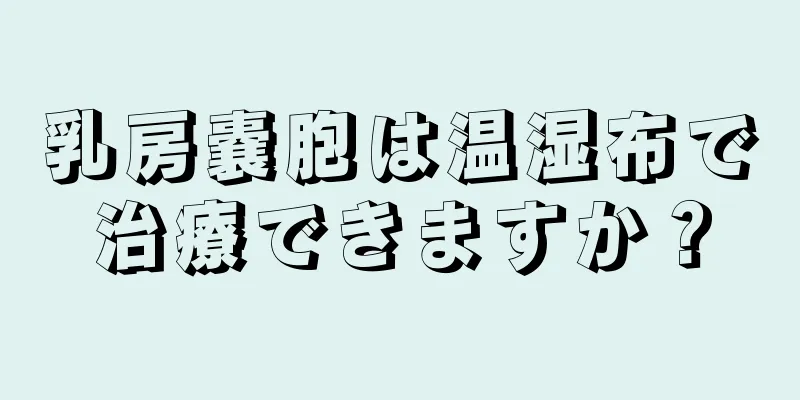 乳房嚢胞は温湿布で治療できますか？