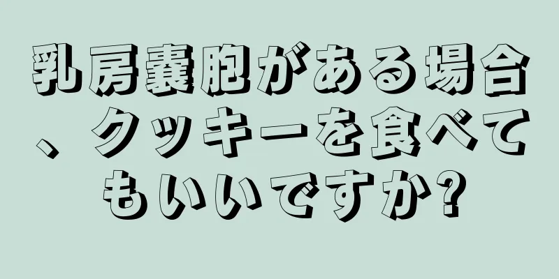 乳房嚢胞がある場合、クッキーを食べてもいいですか?