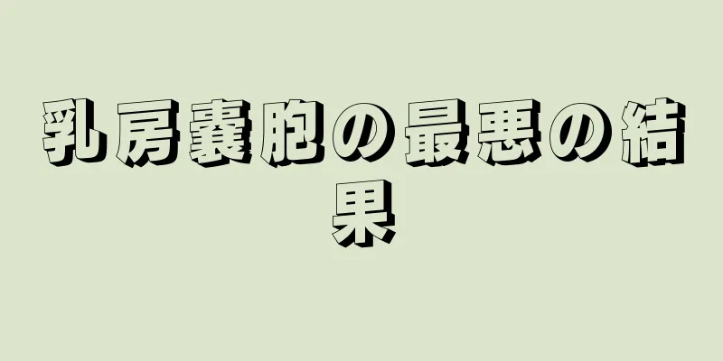乳房嚢胞の最悪の結果